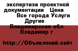 экспертиза проектной документации › Цена ­ 10 000 - Все города Услуги » Другие   . Владимирская обл.,Владимир г.